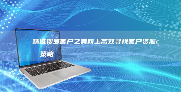 精准搜罗客户之美：网上高效寻找客户资源的策略与工具