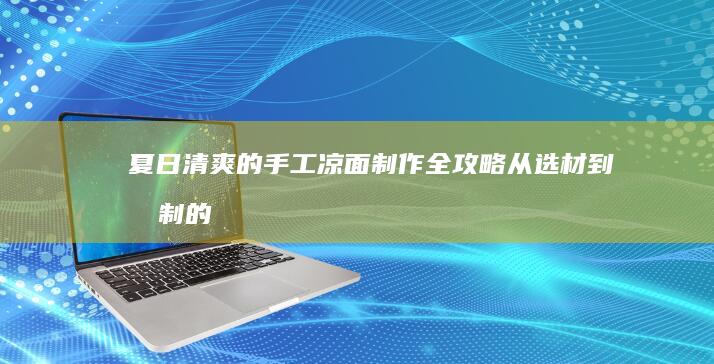 夏日清爽的手工凉面制作全攻略：从选材到拌制的详尽步骤