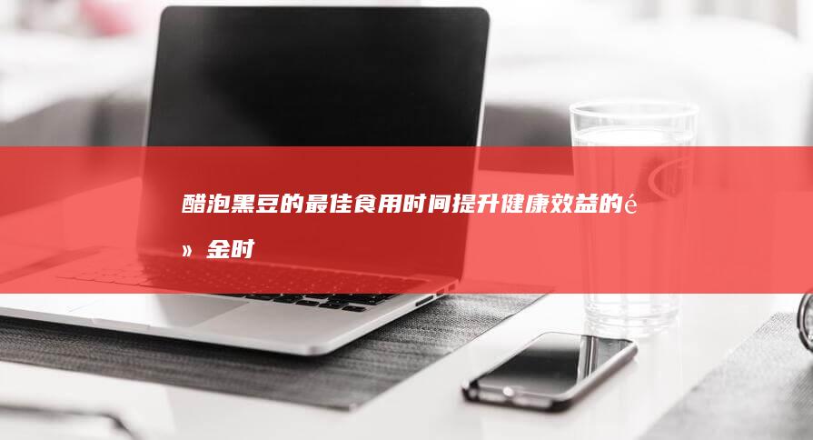 醋泡黑豆的最佳食用时间：提升健康效益的黄金时段